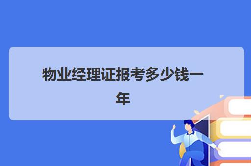 物业经理证报考多少钱一年(物业经理资格证怎么考多少钱)