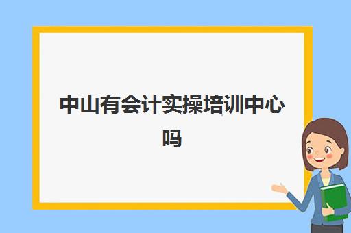 中山有会计实操培训中心吗(会计培训班要多少钱)