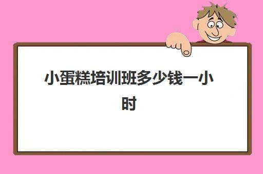 小蛋糕培训班多少钱一小时(学蛋糕学费大概需要多少钱)