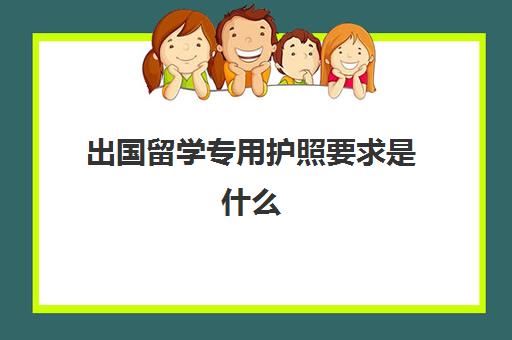 出国留学专用护照要求是什么(留学办护照需要什么证件和要求)