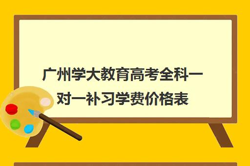 广州学大教育高考全科一对一补习学费价格表