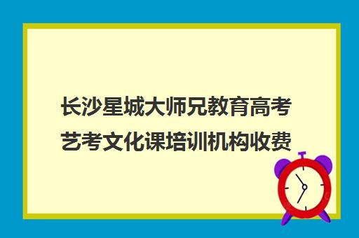 长沙星城大师兄教育高考艺考文化课培训机构收费标准价格一览(长沙十大艺考培训机构)