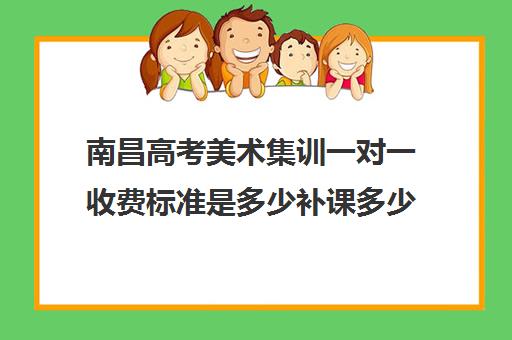 南昌高考美术集训一对一收费标准是多少补课多少钱一小时(南昌美术艺考培训学校排名)