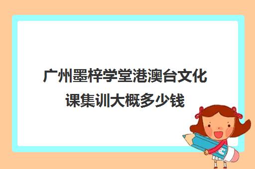 广州墨梓学堂港澳台文化课集训大概多少钱(广州艺考培训学校前十)