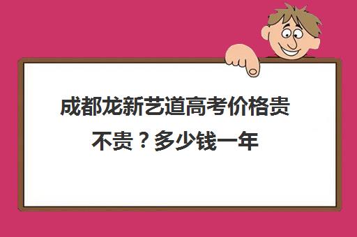 成都龙新艺道高考价格贵不贵？多少钱一年(成都艺考画室学费多少)