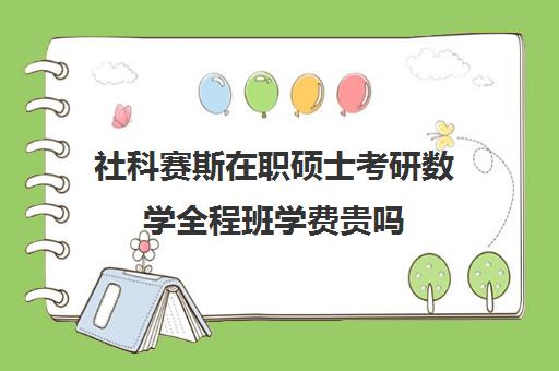 社科赛斯在职硕士考研数学全程班学费贵吗（学科数学非全日制考研学校）