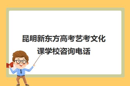 昆明新东方高考艺考文化课学校咨询电话(云南艺考培训学校)