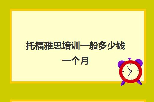 托福雅思培训一般多少钱一个月(雅思托福多少钱考一次)