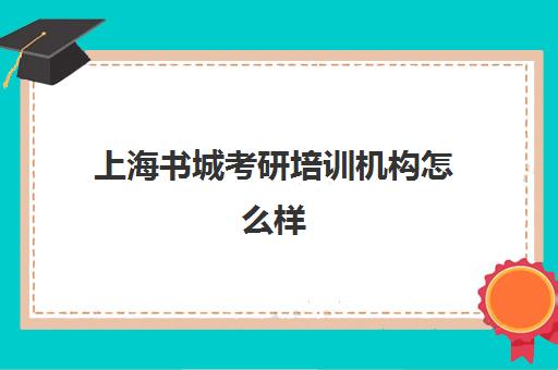 上海书城考研培训机构怎么样(考研培训机构哪个靠谱)