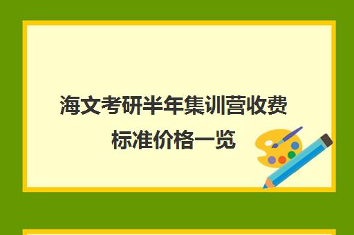 海文考研半年集训营收费标准价格一览（海文考研培训怎么样）