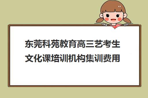 东莞科苑教育高三艺考生文化课培训机构集训费用多少钱(东莞艺术学校有哪些)