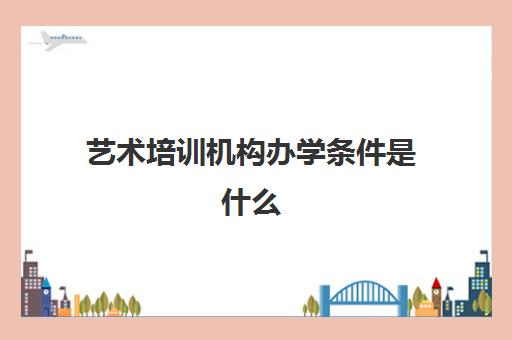 艺术培训机构办学条件是什么(艺术培训机构办学条件)