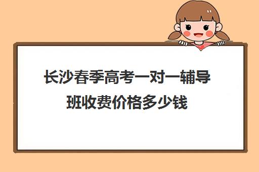 长沙春季高考一对一辅导班收费价格多少钱(春季高考培训班学费)