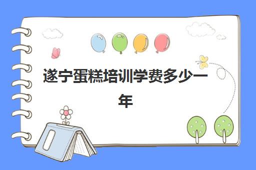 遂宁蛋糕培训学费多少一年(一般蛋糕培训费要多少)