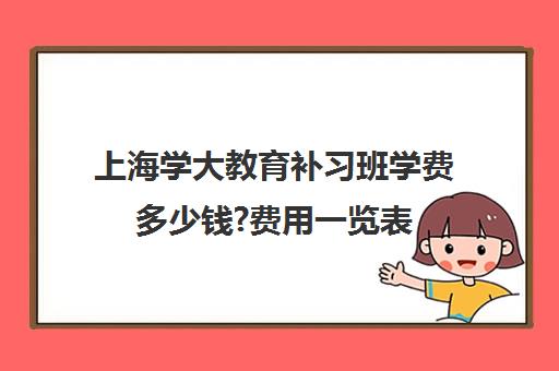 上海学大教育补习班学费多少钱?费用一览表