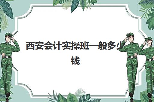 西安会计实操班一般多少钱(西安学会计哪个学校好)