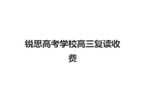 锐思高考学校高三复读收费(高三复读是怎么收费的)