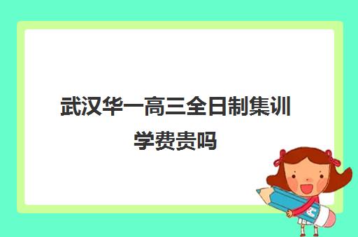 武汉华一高三全日制集训学费贵吗(武汉高三全日制的培训机构有哪些)