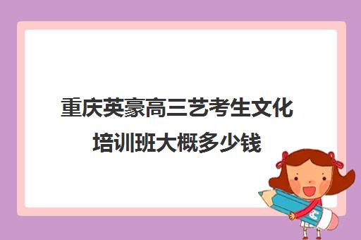 重庆英豪高三艺考生文化培训班大概多少钱(重庆美术艺考培训机构排行)