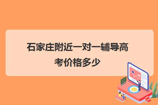 石家庄附近一对一辅导高考价格多少(石家庄一对一辅导价格表)