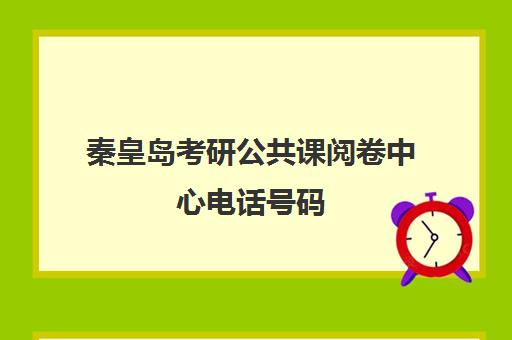 秦皇岛考研公共课阅卷中心电话号码(秦皇岛的考研考点都有哪些)