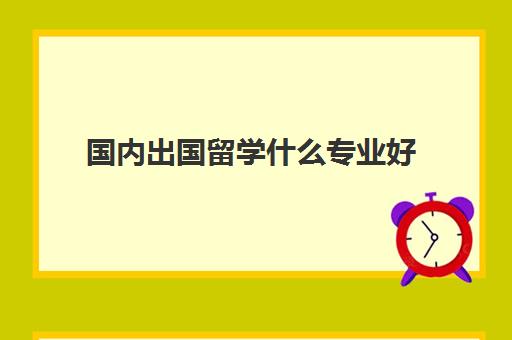 国内出国留学什么专业好(出国留学专业推荐)