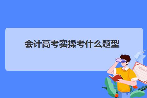 会计高考实操考什么题型(会计专业高考需要考哪些科目)