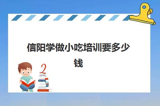 信阳学做小吃培训要多少钱(信阳美食一条街在哪)