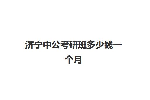 济宁中公考研班多少钱一个月(中公教育考研培训收费标准)