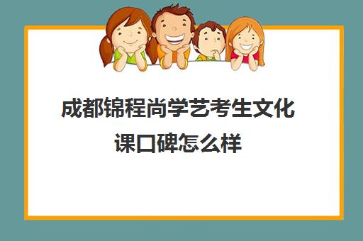 成都锦程尚学艺考生文化课口碑怎么样(四川艺考文化课培训机构排名)