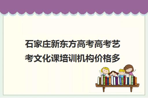 石家庄新东方高考高考艺考文化课培训机构价格多少钱(石家庄文化课培训班)