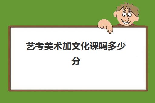 艺考美术加文化课吗多少分(艺考美术考多少分可以上本科)