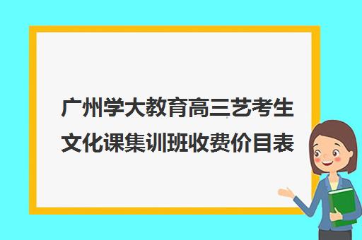 广州学大教育高三艺考生文化课集训班收费价目表(学大教育高三全日制价格)