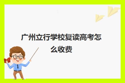 广州立行学校复读高考怎么收费(广州初三可以复读吗)