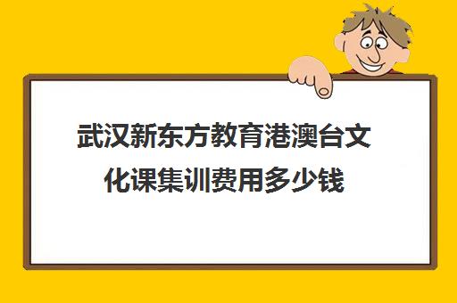 武汉新东方教育港澳台文化课集训费用多少钱(武汉高考培训学校哪个好)