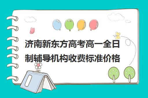 济南新东方高考高一全日制辅导机构收费标准价格一览(新东方一对六收费标准)