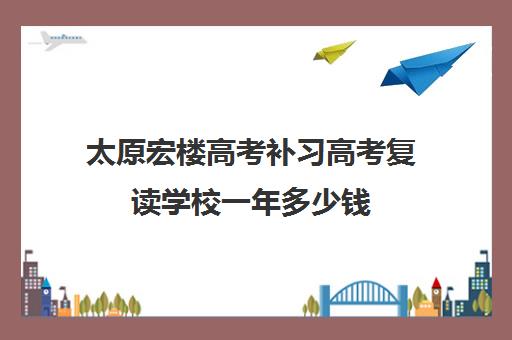 太原宏楼高考补习高考复读学校一年多少钱