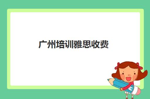 广州培训雅思收费(广州新航道雅思报班一般价格)