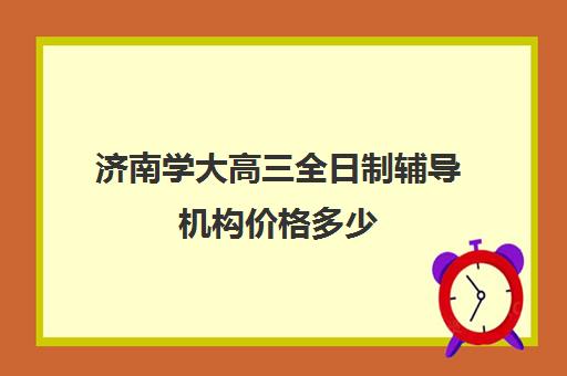 济南学大高三全日制辅导机构价格多少(济南高考辅导机构排名哪家好)