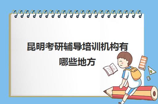 昆明考研辅导培训机构有哪些地方(昆明考研英语培训)