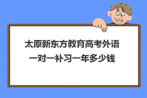 太原新东方教育高考外语一对一补习一年多少钱