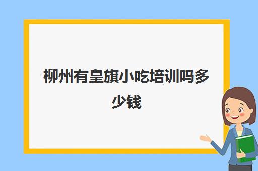 柳州有皇旗小吃培训吗多少钱(广州煌旗小吃培训在哪里)