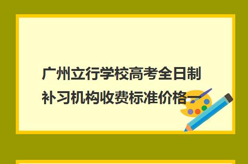 广州立行学校高考全日制补习机构收费标准价格一览