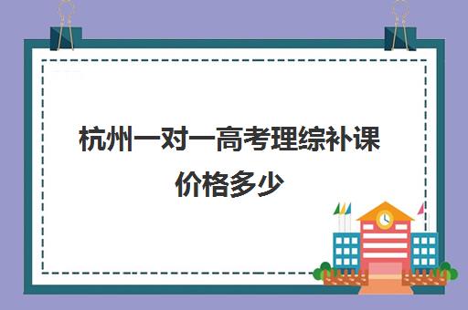 杭州一对一高考理综补课价格多少(高三补课一对一费用)