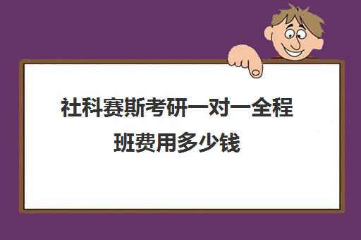 社科赛斯考研一对一全程班费用多少钱（社科赛斯考研机构怎么样）