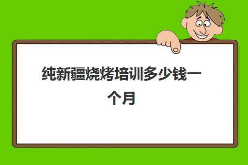 纯新疆烧烤培训多少钱一个月(乌鲁木齐最好烧烤店)