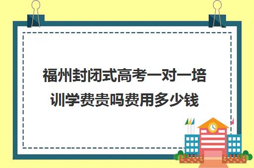 福州封闭式高考一对一培训学费贵吗费用多少钱(福州高三全日制哪家好)