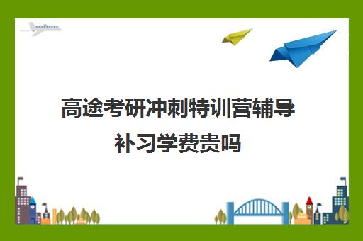 高途考研冲刺特训营辅导补习学费贵吗