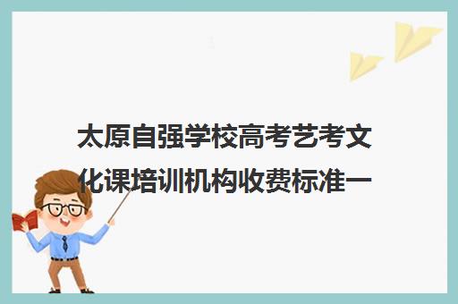 太原自强学校高考艺考文化课培训机构收费标准一览表(太原艺考生文化课培训学校)