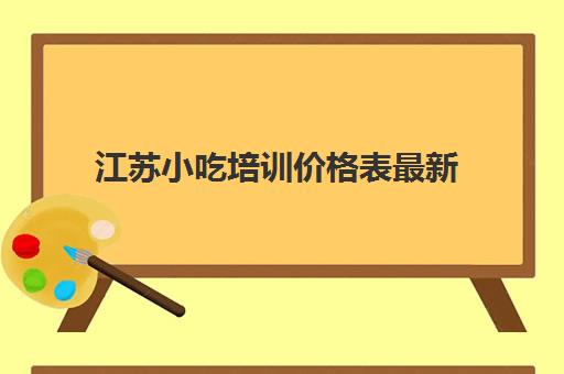 江苏小吃培训价格表最新(苏州小吃培训学校排行榜)